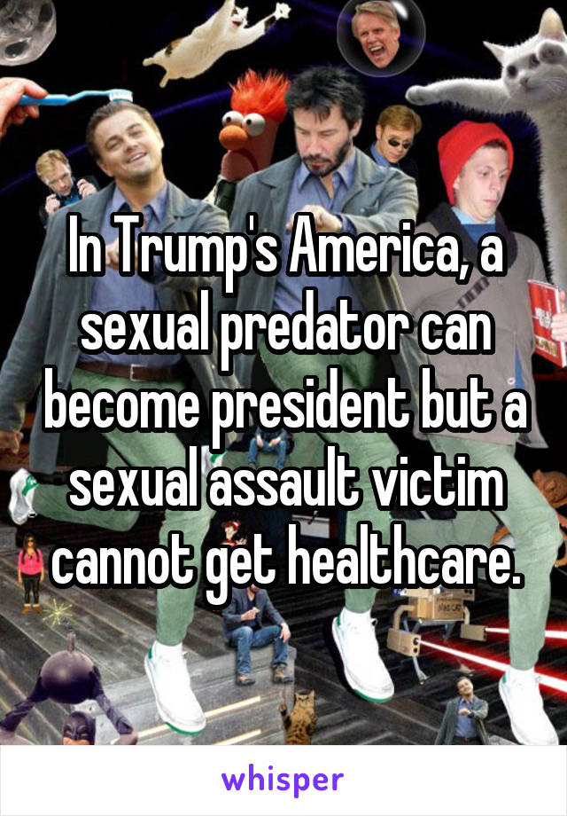 In Trump's America, a sexual predator can become president but a sexual assault victim cannot get healthcare.