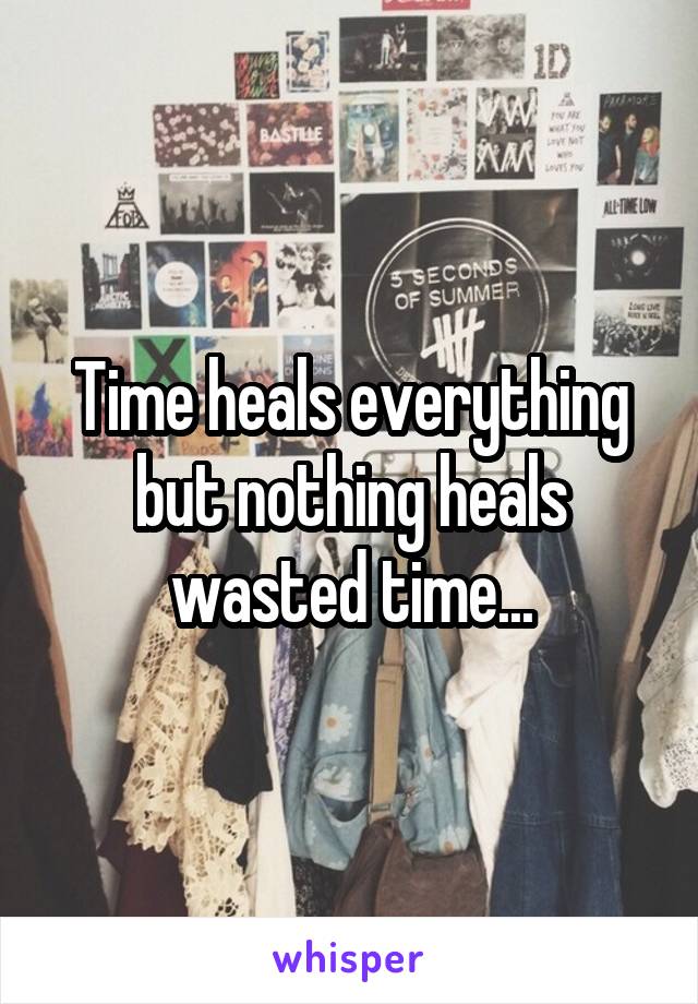 Time heals everything but nothing heals wasted time...