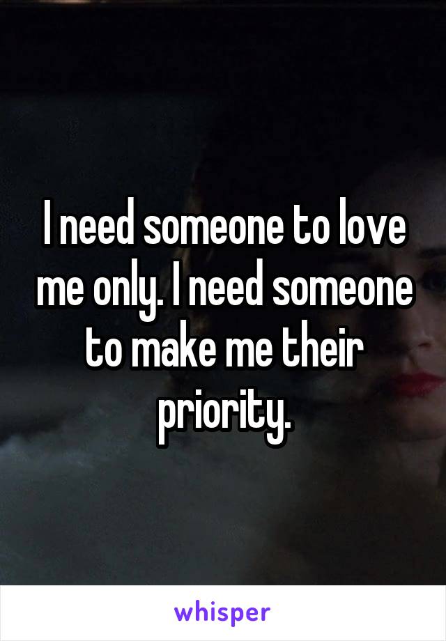 I need someone to love me only. I need someone to make me their priority.