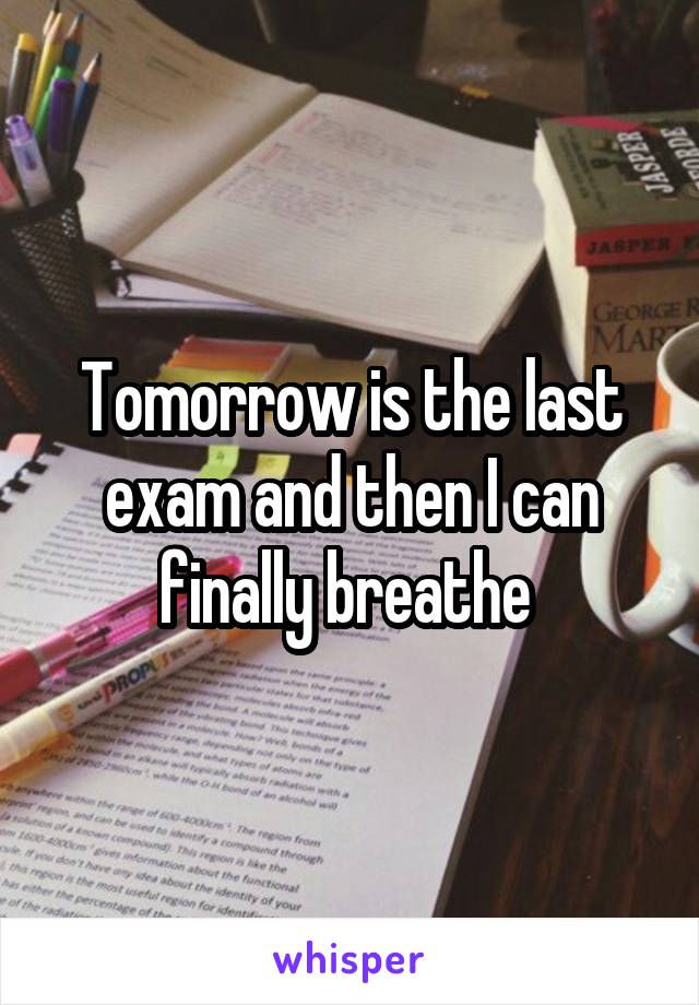 Tomorrow is the last exam and then I can finally breathe 