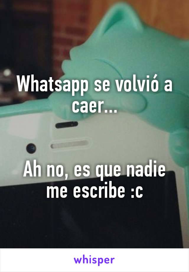 Whatsapp se volvió a caer...


Ah no, es que nadie me escribe :c