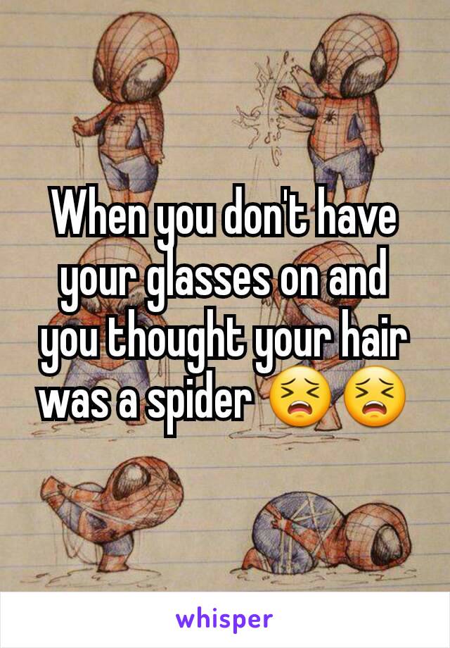 When you don't have your glasses on and you thought your hair was a spider 😣😣