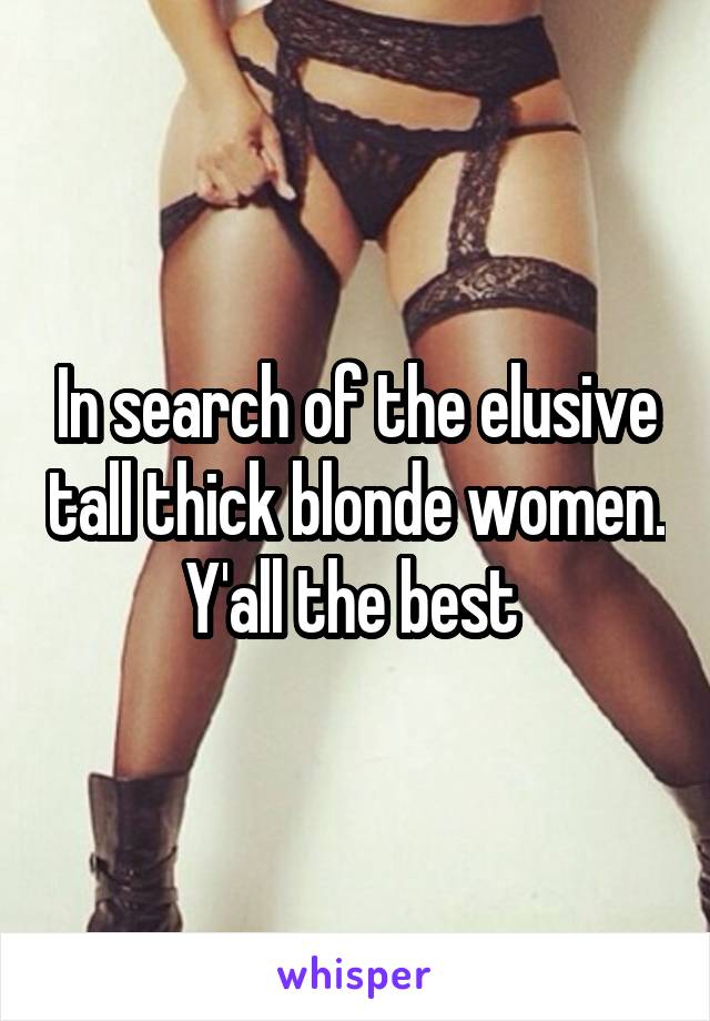 In search of the elusive tall thick blonde women. Y'all the best 