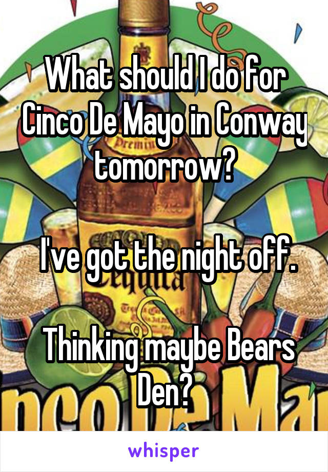 What should I do for Cinco De Mayo in Conway tomorrow?

 I've got the night off.

 Thinking maybe Bears Den?