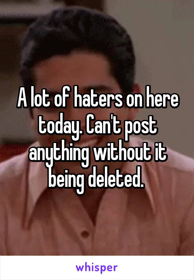 A lot of haters on here today. Can't post anything without it being deleted. 