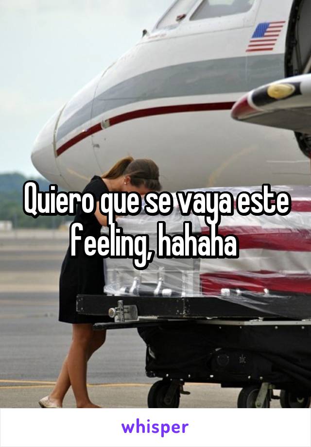 Quiero que se vaya este feeling, hahaha 