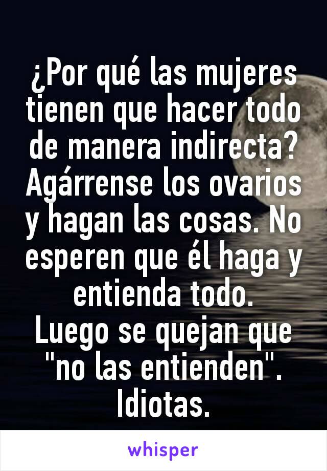 ¿Por qué las mujeres tienen que hacer todo de manera indirecta?
Agárrense los ovarios y hagan las cosas. No esperen que él haga y entienda todo.
Luego se quejan que "no las entienden". Idiotas.