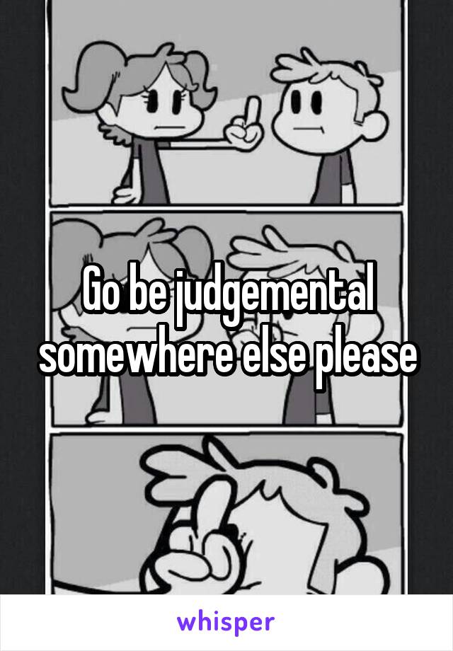 Go be judgemental somewhere else please