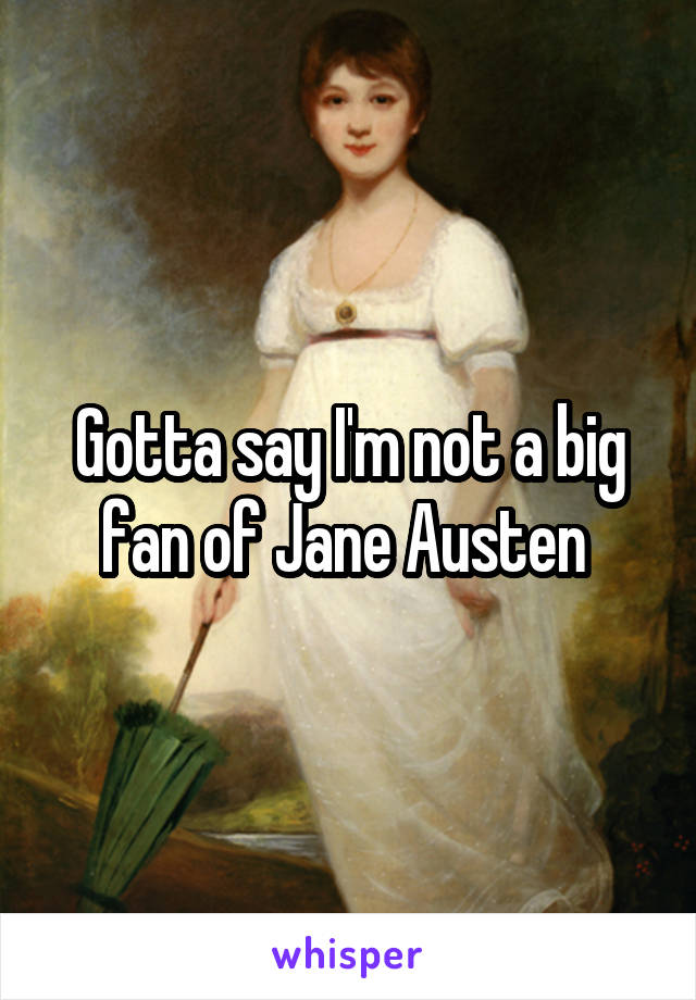 Gotta say I'm not a big fan of Jane Austen 