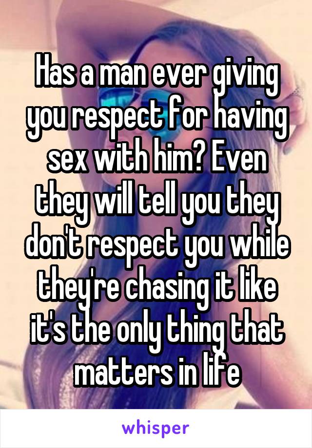 Has a man ever giving you respect for having sex with him? Even they will tell you they don't respect you while they're chasing it like it's the only thing that matters in life