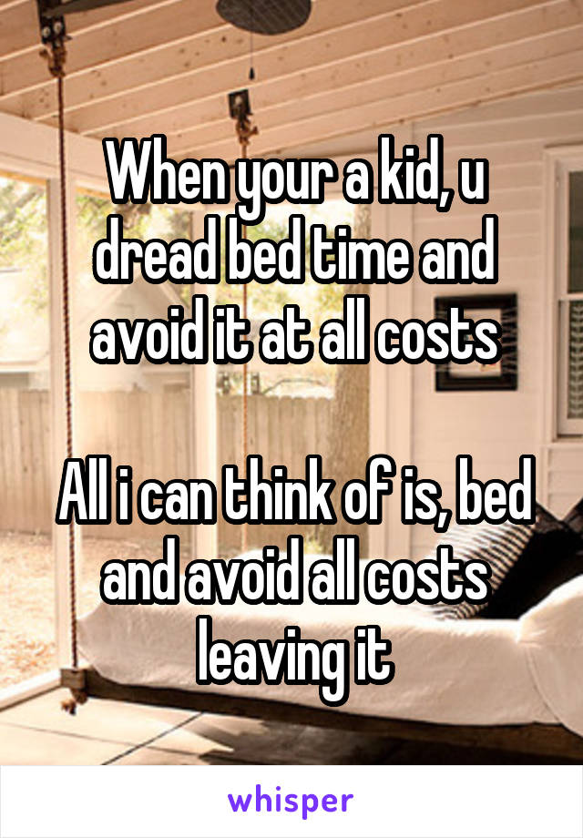 When your a kid, u dread bed time and avoid it at all costs

All i can think of is, bed and avoid all costs leaving it