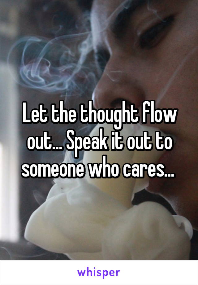 Let the thought flow out... Speak it out to someone who cares... 