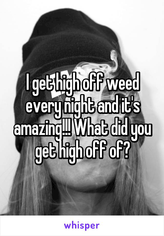 I get high off weed every night and it's amazing!!! What did you get high off of?