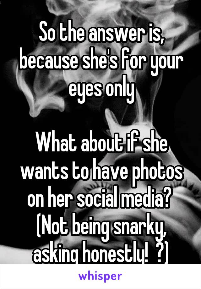  So the answer is, because she's for your eyes only

What about if she wants to have photos on her social media? 
(Not being snarky, asking honestly!  😊)