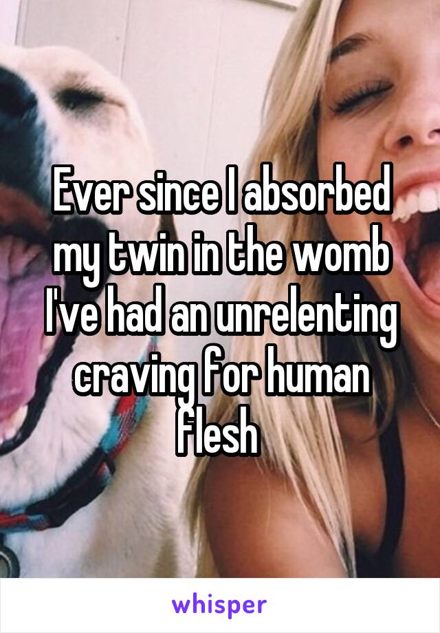 Ever since I absorbed my twin in the womb I've had an unrelenting craving for human flesh 