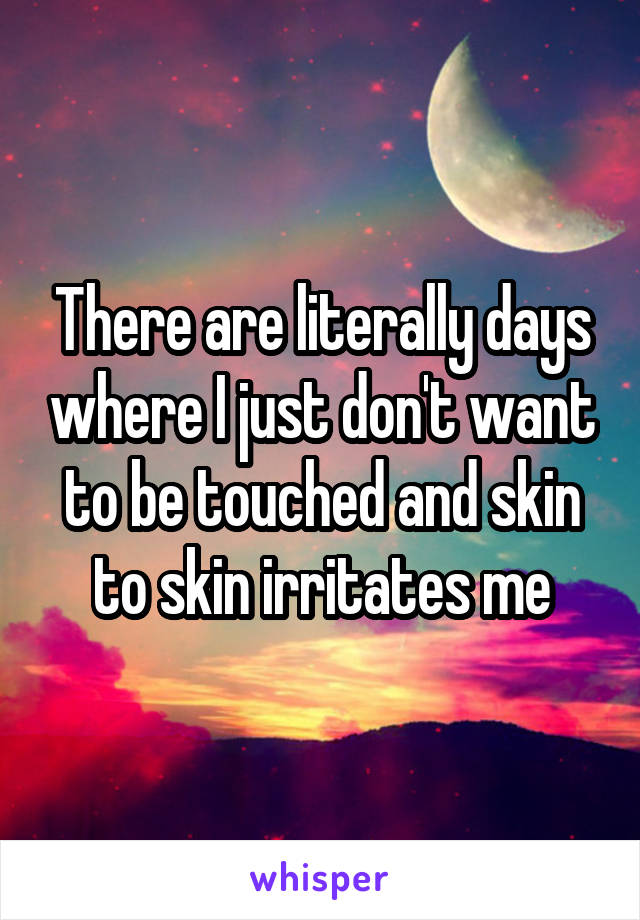 There are literally days where I just don't want to be touched and skin to skin irritates me