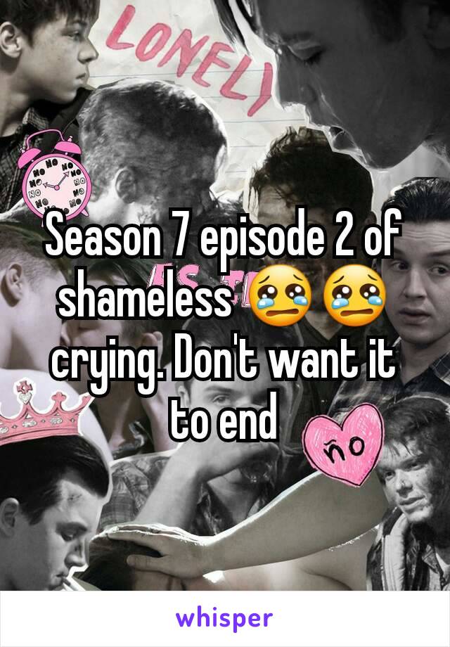 Season 7 episode 2 of shameless 😢😢 crying. Don't want it to end