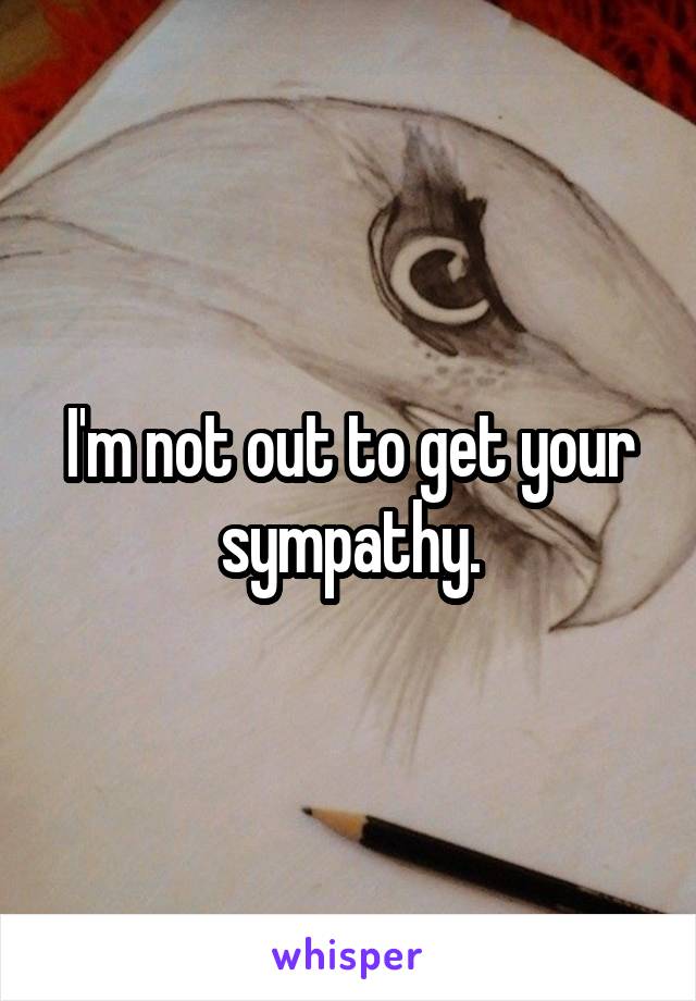 I'm not out to get your sympathy.