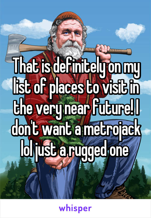 That is definitely on my list of places to visit in the very near future! I don't want a metrojack lol just a rugged one 