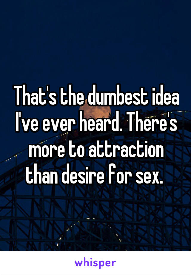 That's the dumbest idea I've ever heard. There's more to attraction than desire for sex. 