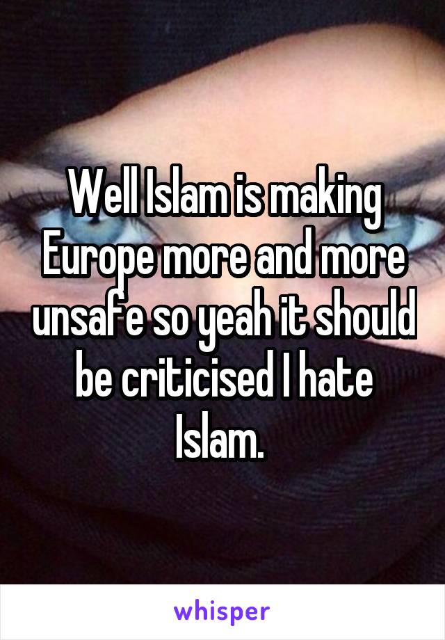 Well Islam is making Europe more and more unsafe so yeah it should be criticised I hate Islam. 