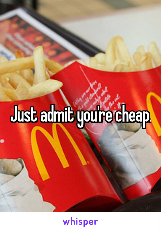 Just admit you're cheap.