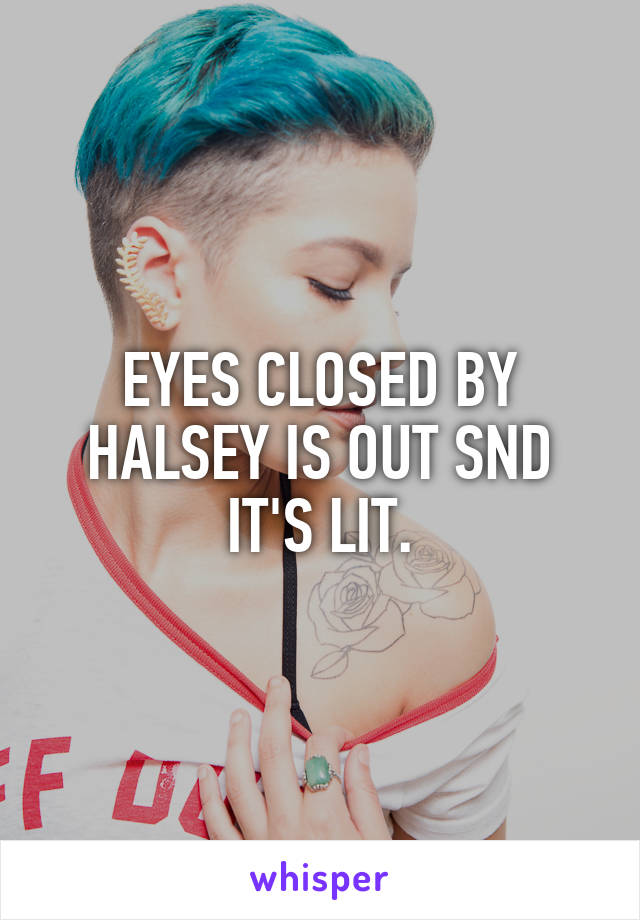 EYES CLOSED BY HALSEY IS OUT SND IT'S LIT.