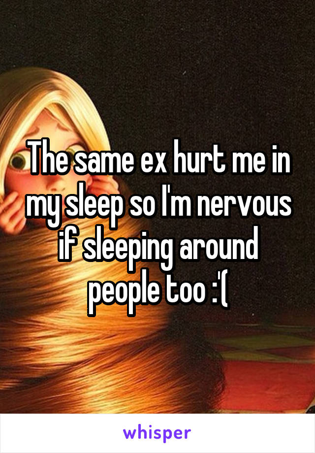 The same ex hurt me in my sleep so I'm nervous if sleeping around people too :'(