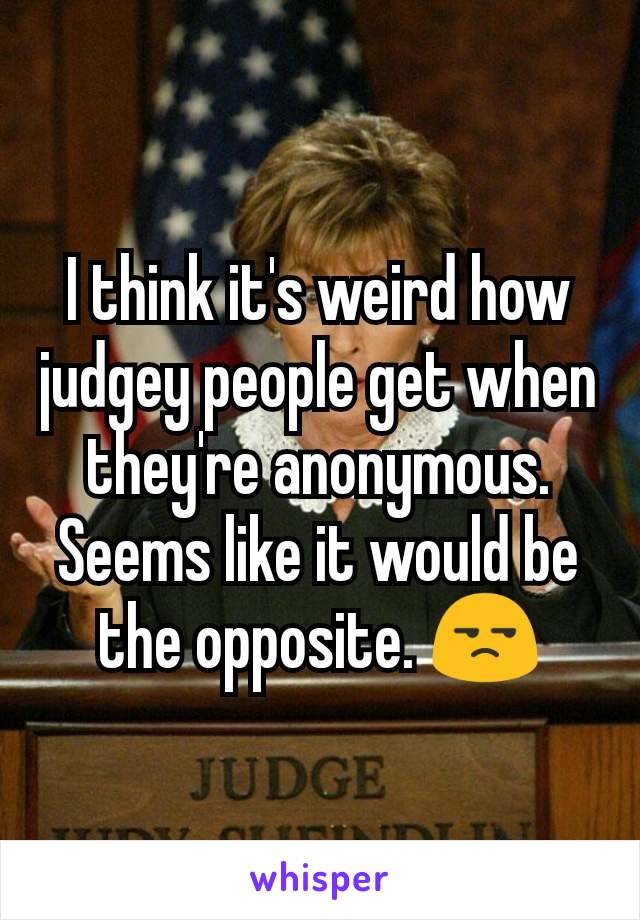 I think it's weird how judgey people get when they're anonymous. Seems like it would be the opposite. 😒