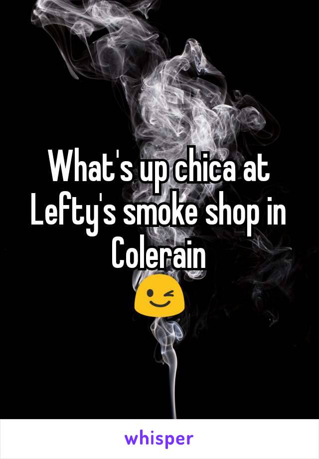 What's up chica at Lefty's smoke shop in Colerain
😉