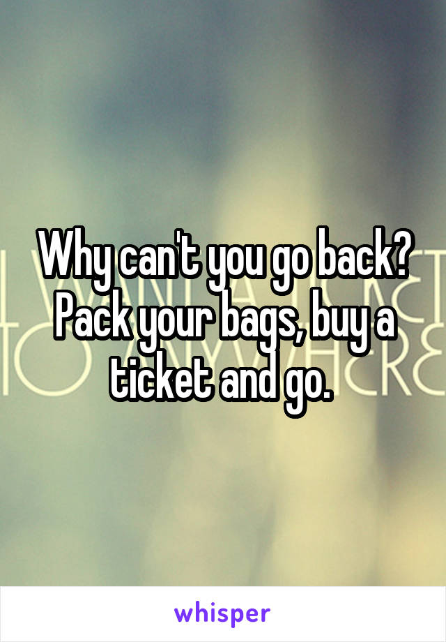 Why can't you go back? Pack your bags, buy a ticket and go. 