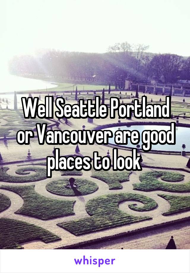 Well Seattle Portland or Vancouver are good places to look 