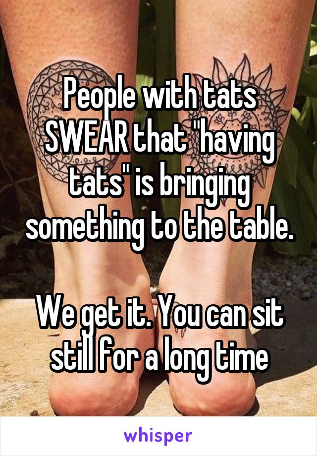 People with tats SWEAR that "having tats" is bringing something to the table.

We get it. You can sit still for a long time