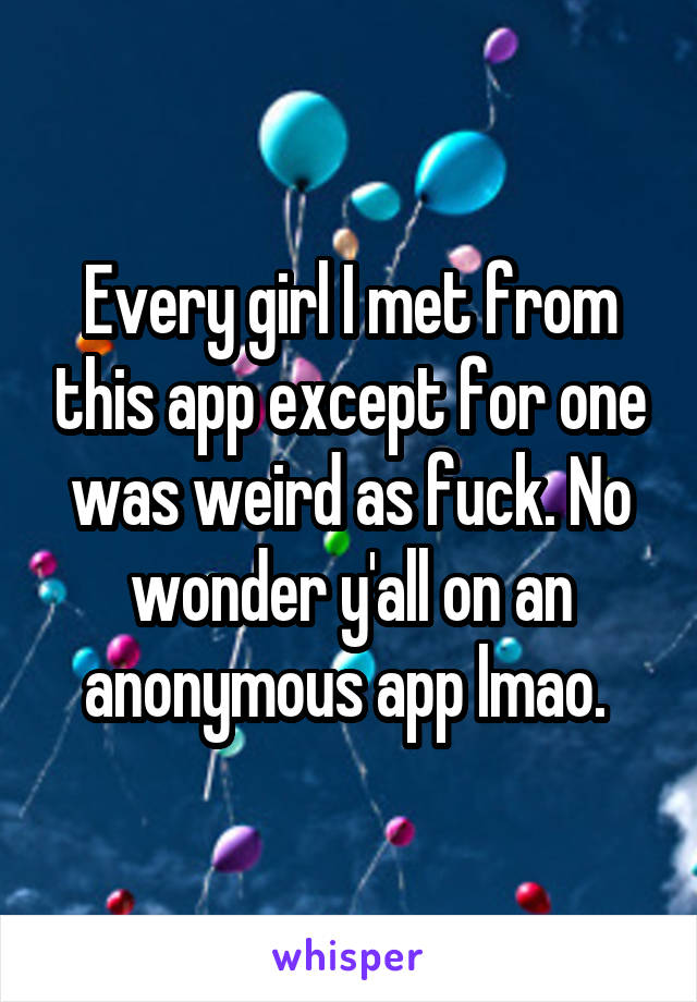 Every girl I met from this app except for one was weird as fuck. No wonder y'all on an anonymous app lmao. 