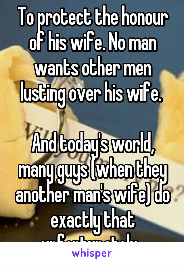 To protect the honour of his wife. No man wants other men lusting over his wife. 

And today's world, many guys (when they another man's wife) do exactly that unfortunately. 