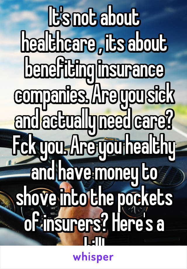 It's not about healthcare , its about benefiting insurance companies. Are you sick and actually need care? Fck you. Are you healthy and have money to shove into the pockets of insurers? Here's a bill!