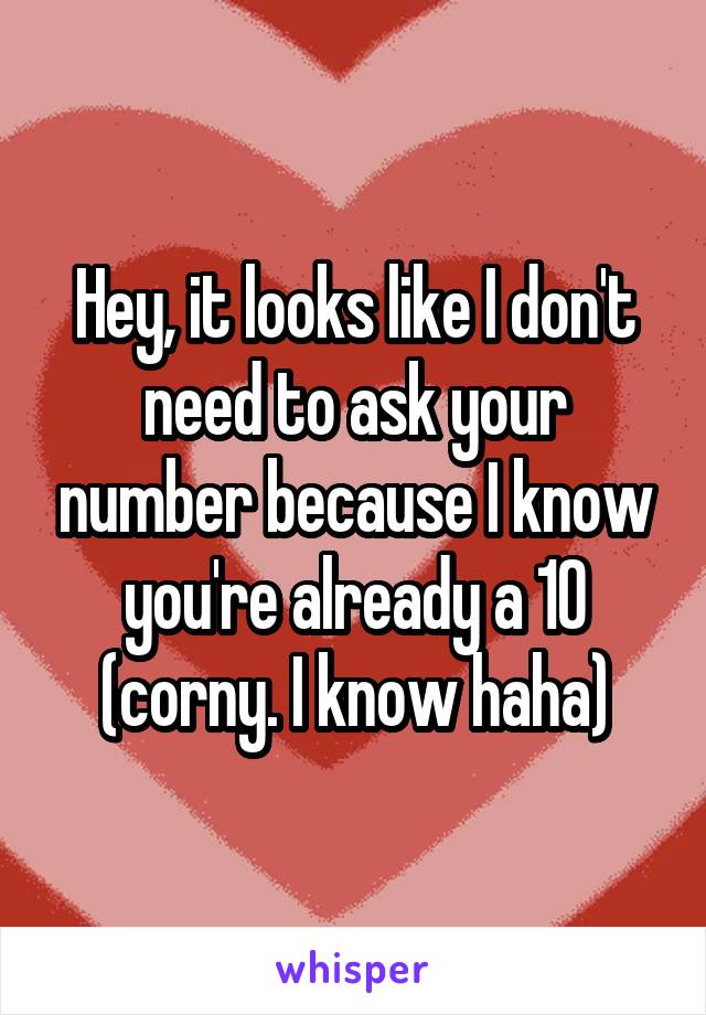 Hey, it looks like I don't need to ask your number because I know you're already a 10
(corny. I know haha)