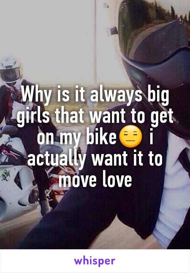 Why is it always big girls that want to get on my bike😑 i actually want it to move love