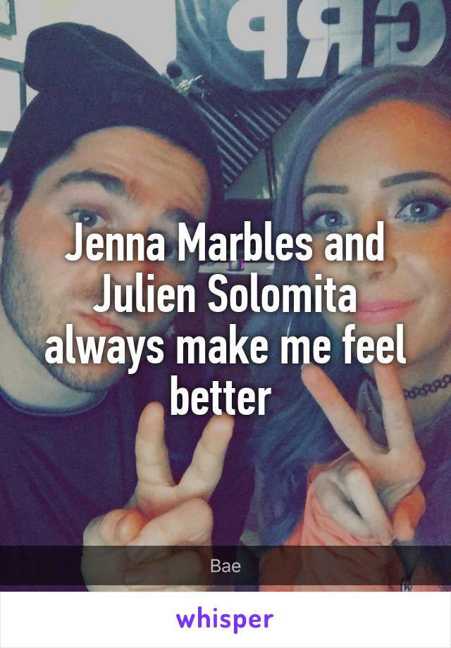 Jenna Marbles and Julien Solomita always make me feel better 