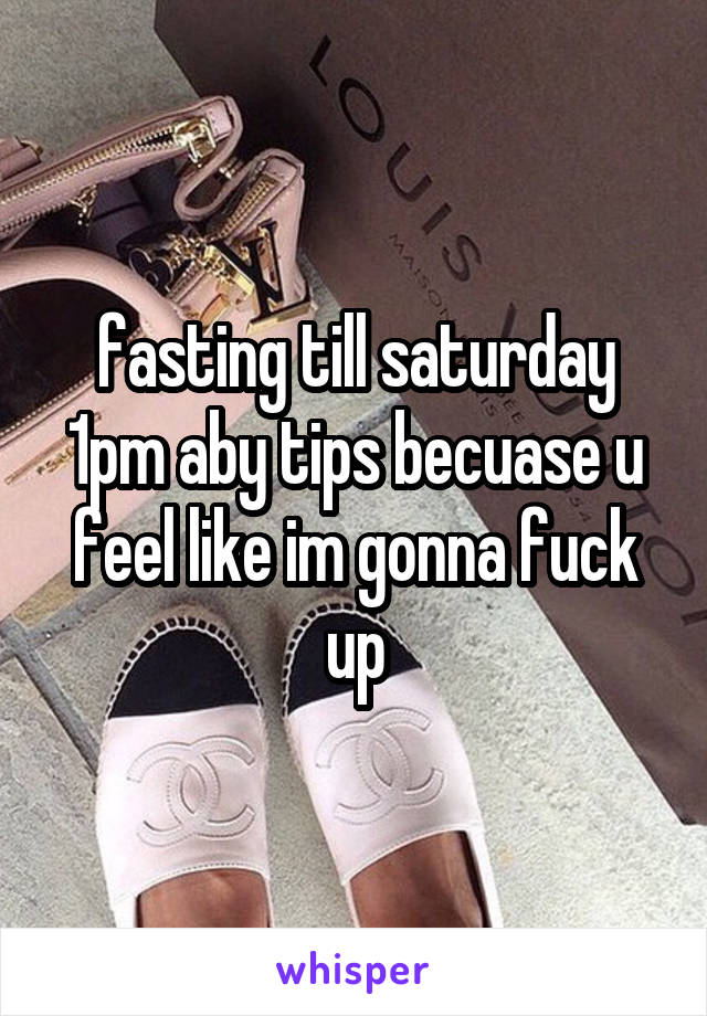 fasting till saturday 1pm aby tips becuase u feel like im gonna fuck up