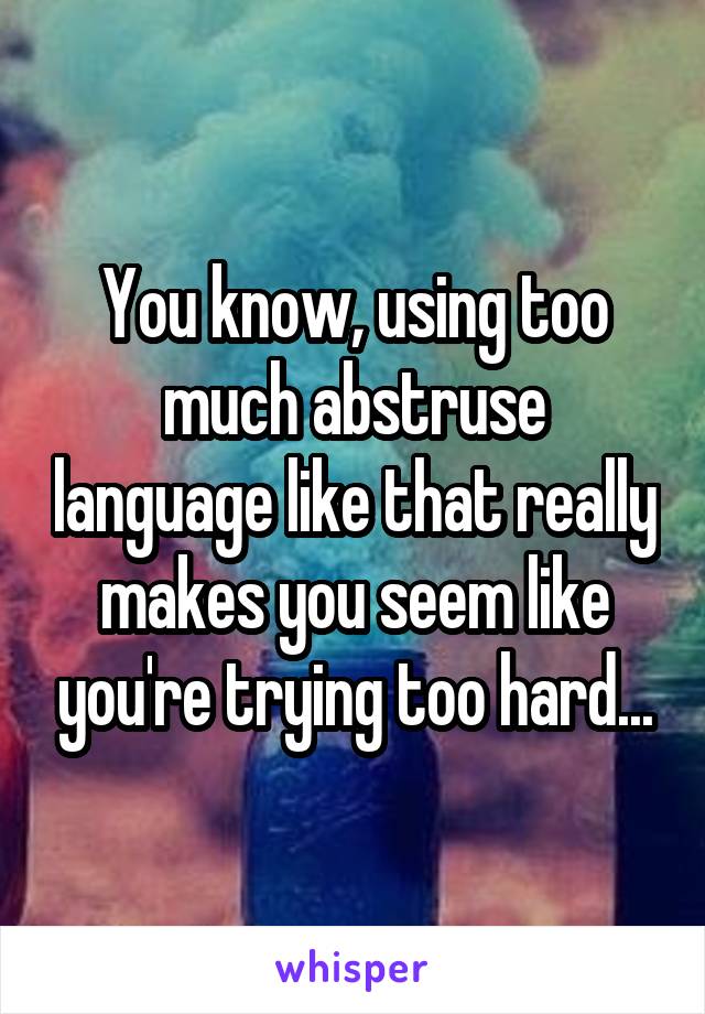 You know, using too much abstruse language like that really makes you seem like you're trying too hard...