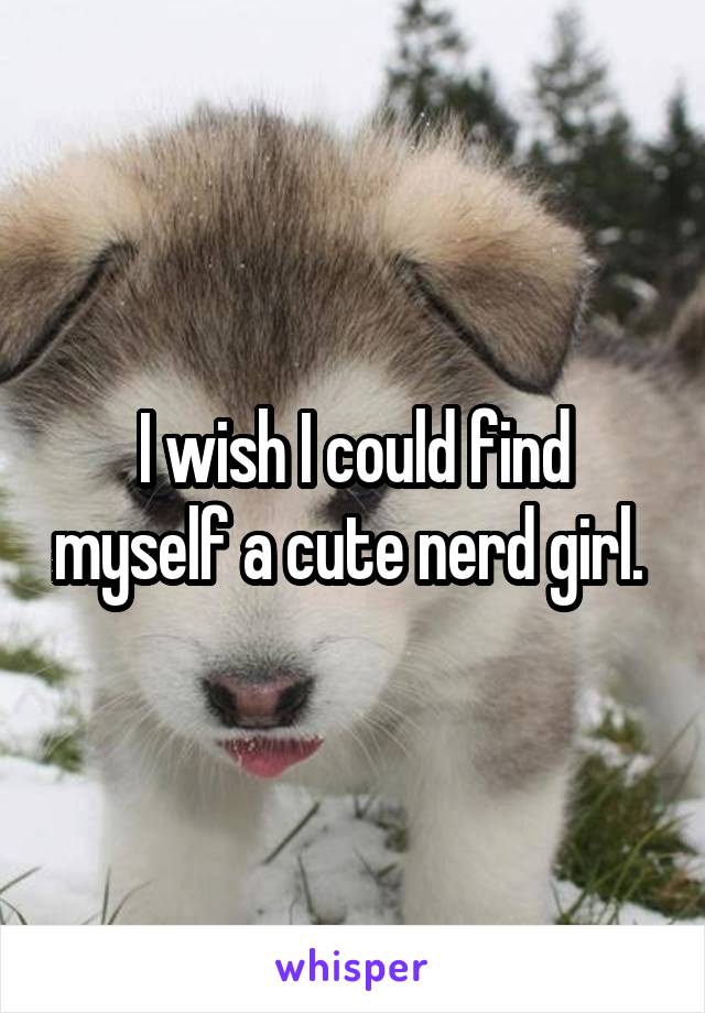 I wish I could find myself a cute nerd girl. 