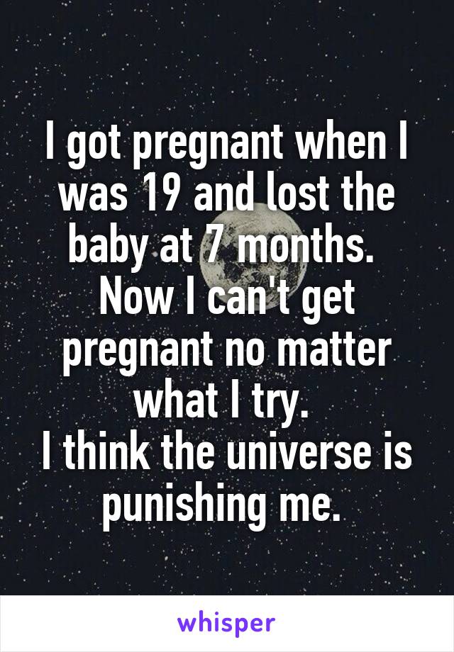 I got pregnant when I was 19 and lost the baby at 7 months. 
Now I can't get pregnant no matter what I try. 
I think the universe is punishing me. 