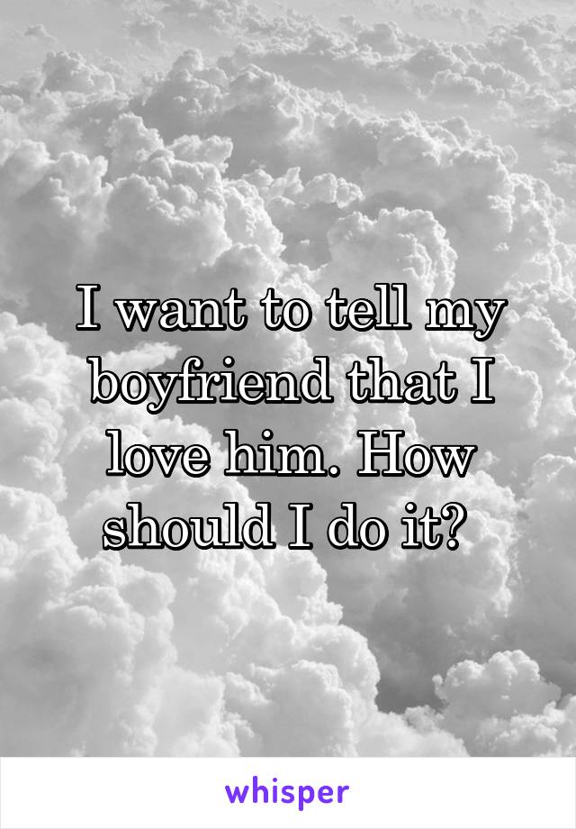 I want to tell my boyfriend that I love him. How should I do it? 