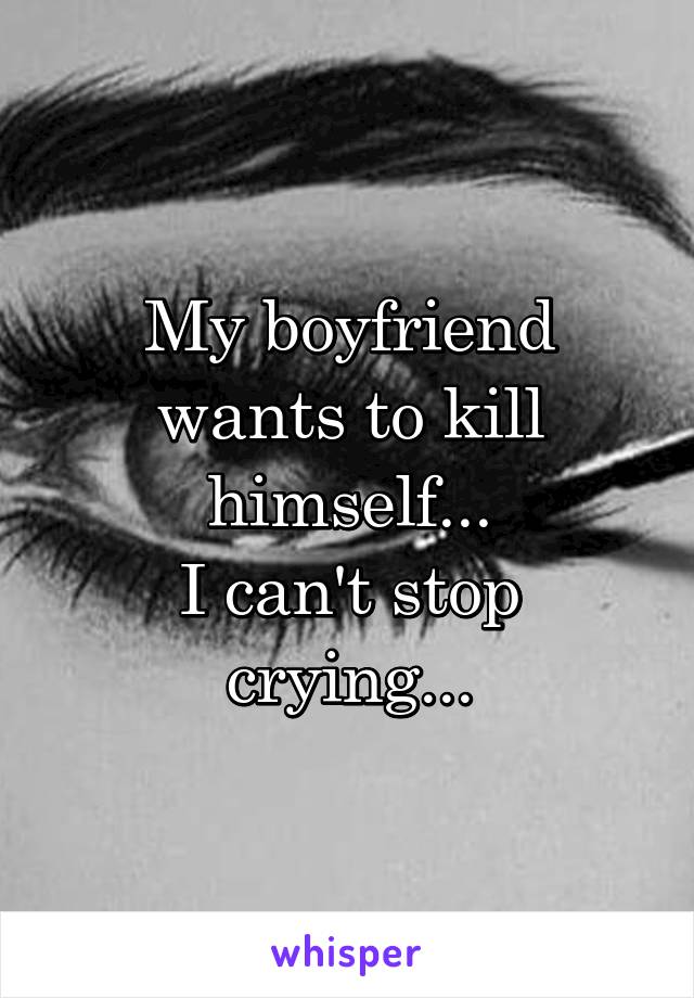 My boyfriend wants to kill himself...
I can't stop crying...