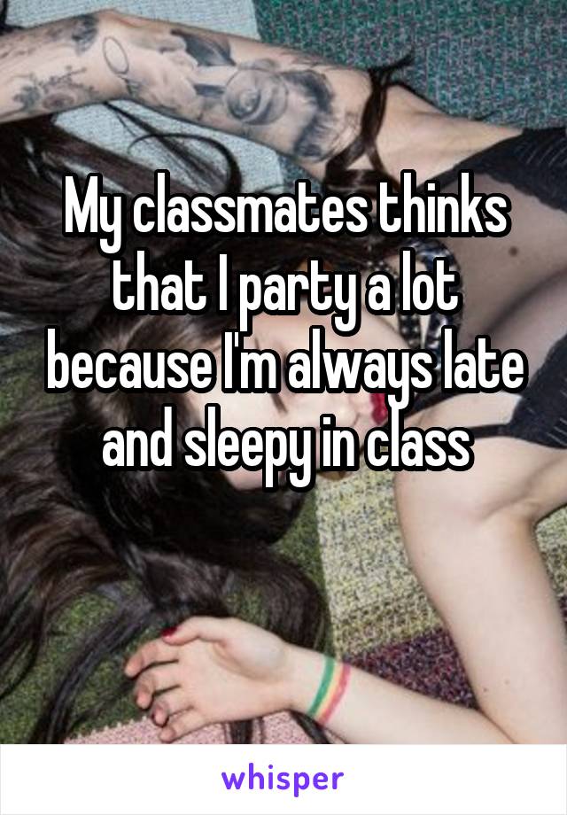 My classmates thinks that I party a lot because I'm always late and sleepy in class

 