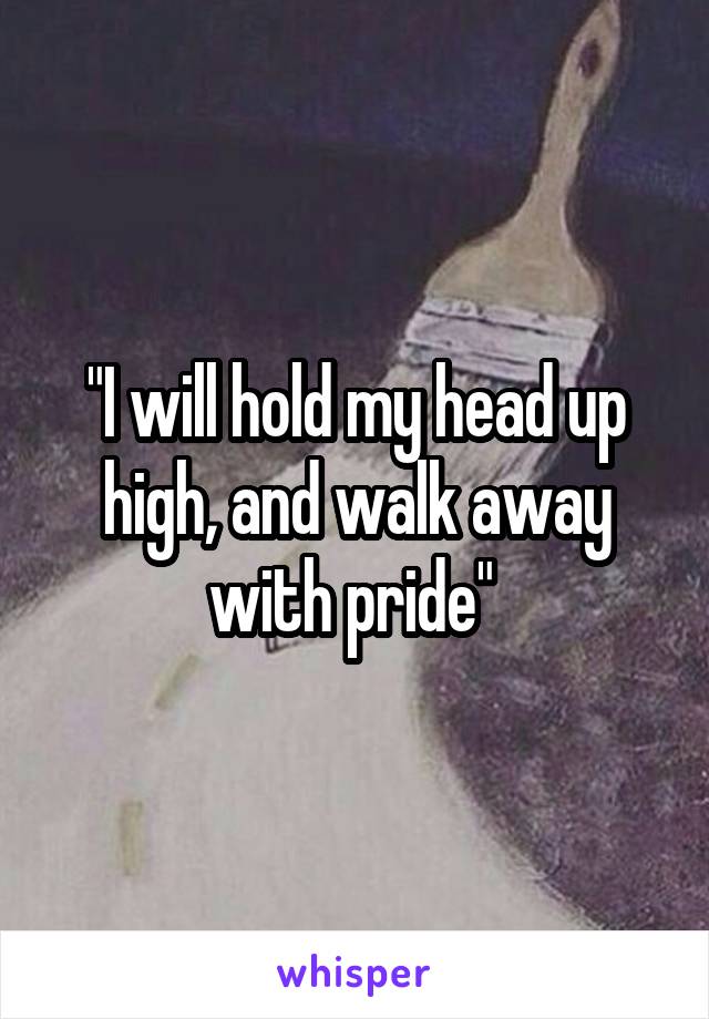 "I will hold my head up high, and walk away with pride" 