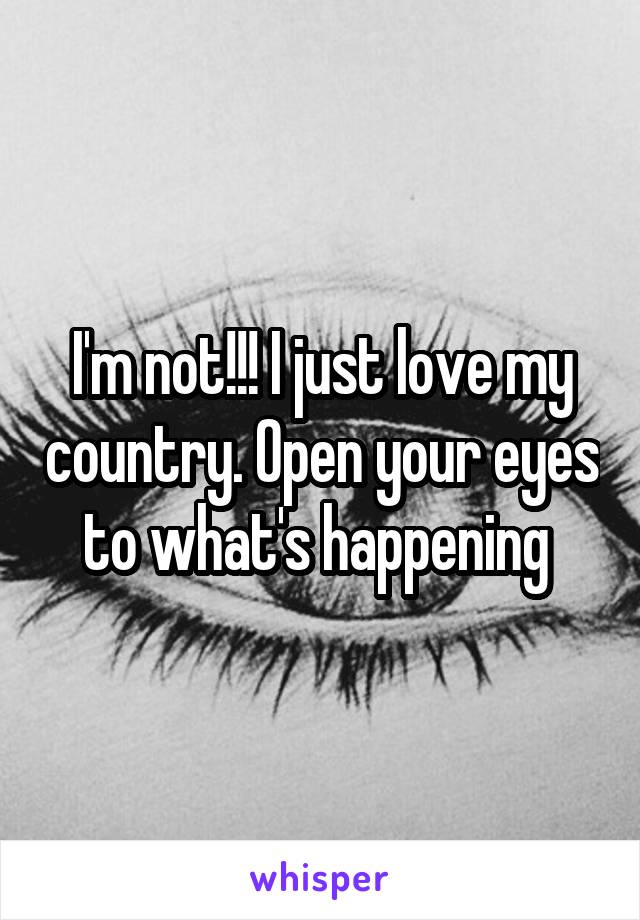 I'm not!!! I just love my country. Open your eyes to what's happening 