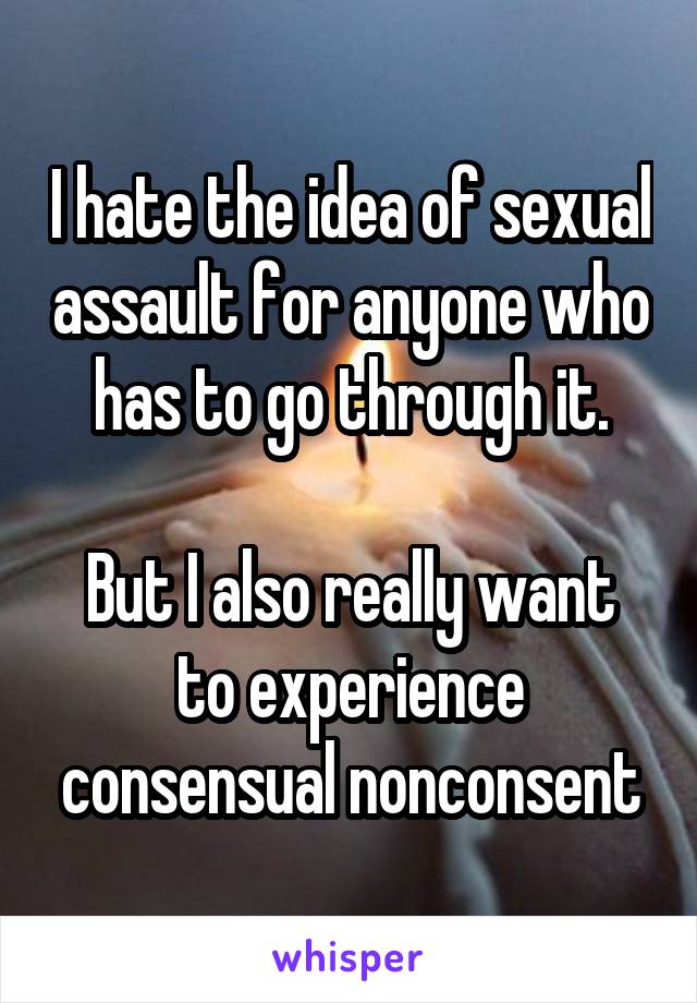 I hate the idea of sexual assault for anyone who has to go through it.

But I also really want to experience consensual nonconsent