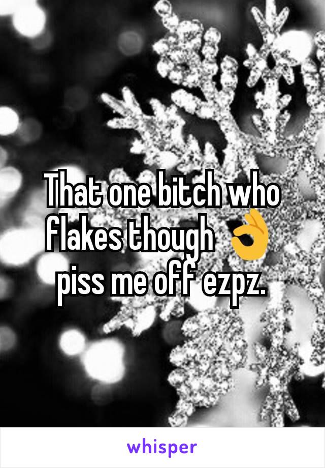 That one bitch who flakes though 👌 piss me off ezpz.